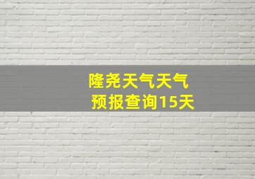 隆尧天气天气预报查询15天