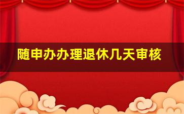 随申办办理退休几天审核