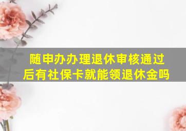 随申办办理退休审核通过后有社保卡就能领退休金吗