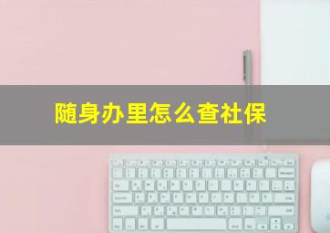 随身办里怎么查社保