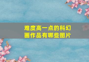 难度高一点的科幻画作品有哪些图片