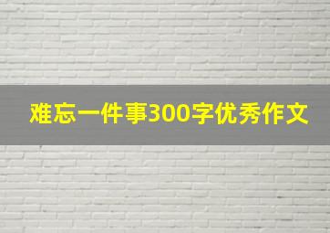 难忘一件事300字优秀作文