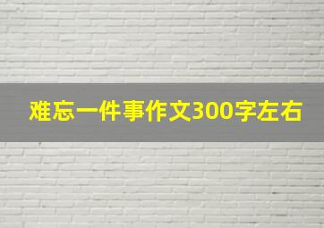 难忘一件事作文300字左右