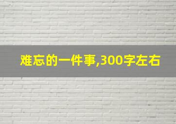 难忘的一件事,300字左右