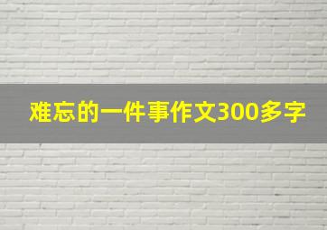 难忘的一件事作文300多字