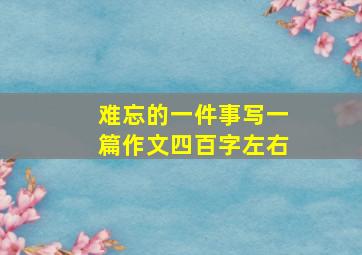 难忘的一件事写一篇作文四百字左右