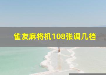 雀友麻将机108张调几档