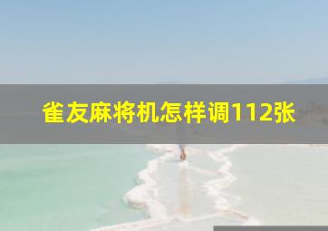 雀友麻将机怎样调112张