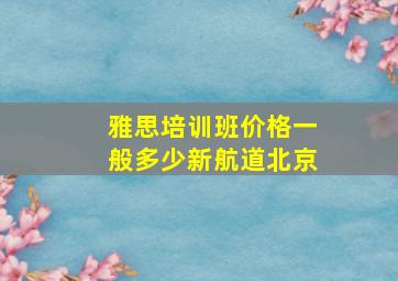 雅思培训班价格一般多少新航道北京