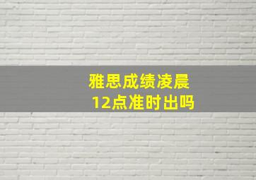 雅思成绩凌晨12点准时出吗