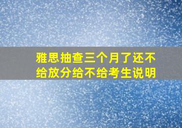 雅思抽查三个月了还不给放分给不给考生说明