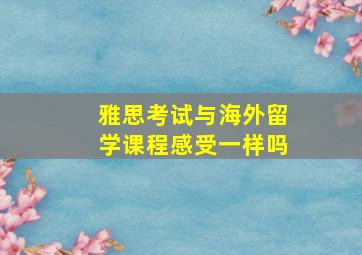 雅思考试与海外留学课程感受一样吗