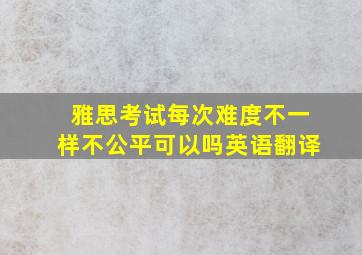 雅思考试每次难度不一样不公平可以吗英语翻译