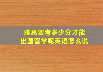 雅思要考多少分才能出国留学呢英语怎么说