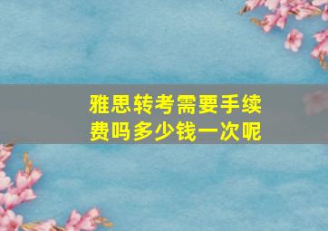 雅思转考需要手续费吗多少钱一次呢