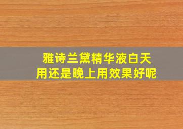 雅诗兰黛精华液白天用还是晚上用效果好呢