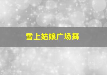 雪上姑娘广场舞