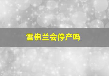 雪佛兰会停产吗