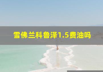 雪佛兰科鲁泽1.5费油吗