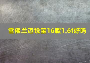 雪佛兰迈锐宝16款1.6t好吗