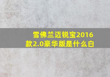 雪佛兰迈锐宝2016款2.0豪华版是什么白