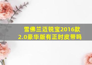 雪佛兰迈锐宝2016款2.0豪华版有正时皮带吗