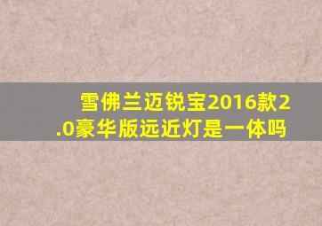 雪佛兰迈锐宝2016款2.0豪华版远近灯是一体吗