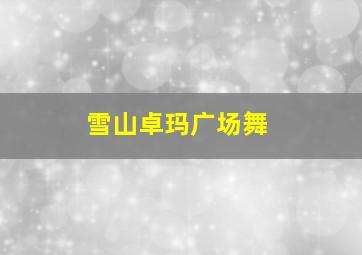 雪山卓玛广场舞