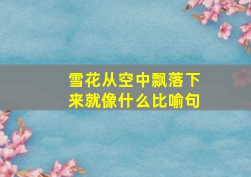 雪花从空中飘落下来就像什么比喻句