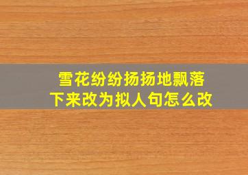 雪花纷纷扬扬地飘落下来改为拟人句怎么改