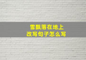 雪飘落在地上改写句子怎么写