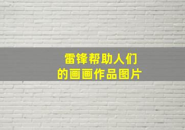 雷锋帮助人们的画画作品图片