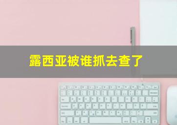 露西亚被谁抓去查了