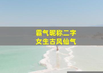 霸气昵称二字女生古风仙气