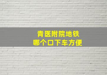 青医附院地铁哪个口下车方便