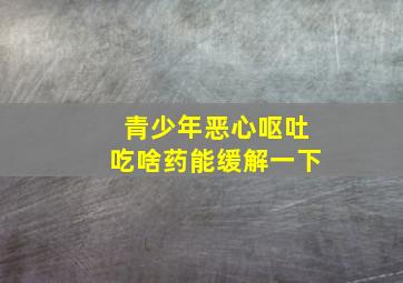 青少年恶心呕吐吃啥药能缓解一下