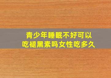 青少年睡眠不好可以吃褪黑素吗女性吃多久