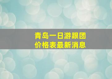 青岛一日游跟团价格表最新消息