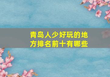 青岛人少好玩的地方排名前十有哪些