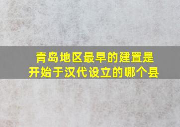 青岛地区最早的建置是开始于汉代设立的哪个县