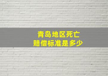 青岛地区死亡赔偿标准是多少