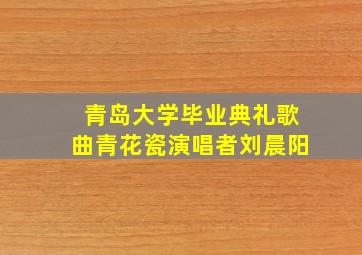 青岛大学毕业典礼歌曲青花瓷演唱者刘晨阳