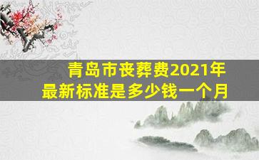 青岛市丧葬费2021年最新标准是多少钱一个月