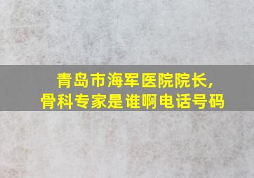 青岛市海军医院院长,骨科专家是谁啊电话号码