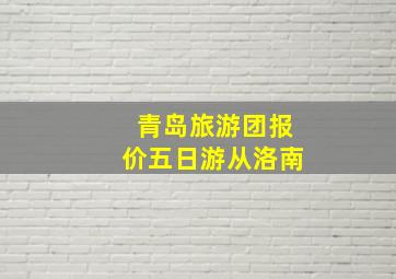 青岛旅游团报价五日游从洛南