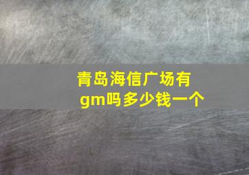 青岛海信广场有gm吗多少钱一个