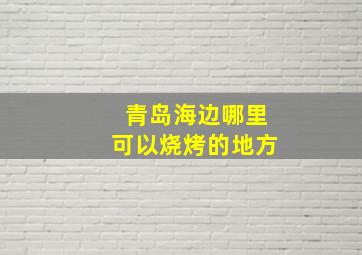 青岛海边哪里可以烧烤的地方