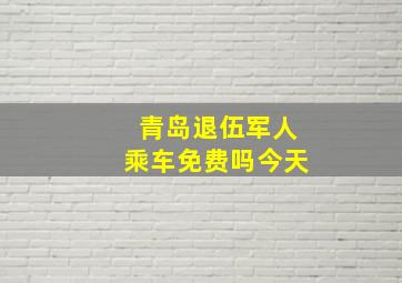 青岛退伍军人乘车免费吗今天