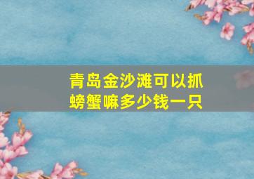 青岛金沙滩可以抓螃蟹嘛多少钱一只