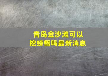 青岛金沙滩可以挖螃蟹吗最新消息